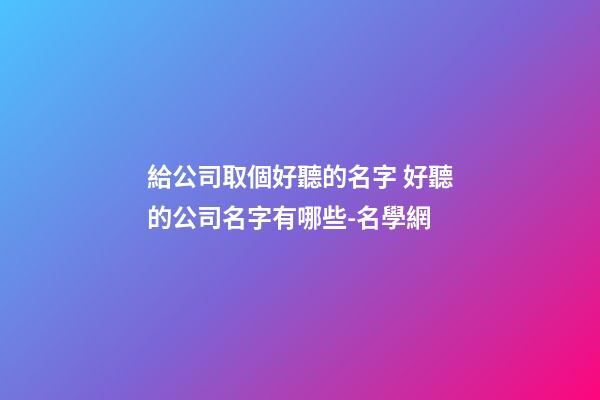 給公司取個好聽的名字 好聽的公司名字有哪些-名學網